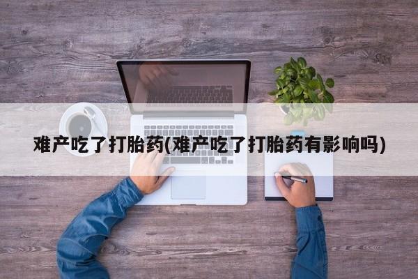 流产药微信买在线下单难产吃了打胎药(难产吃了打胎药有影响吗)