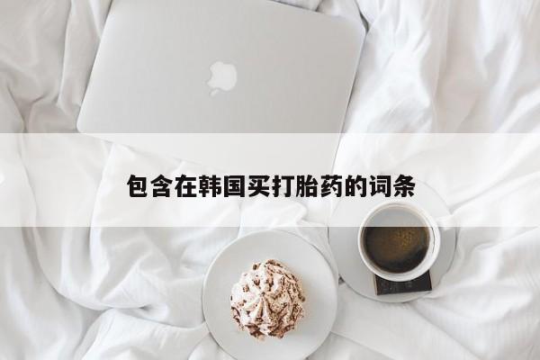 流产药微信买在线下单包含在韩国买打胎药的词条