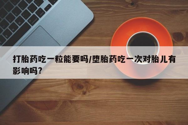 流产药微信买在线下单打胎药吃一粒能要吗/堕胎药吃一次对胎儿有影响吗?