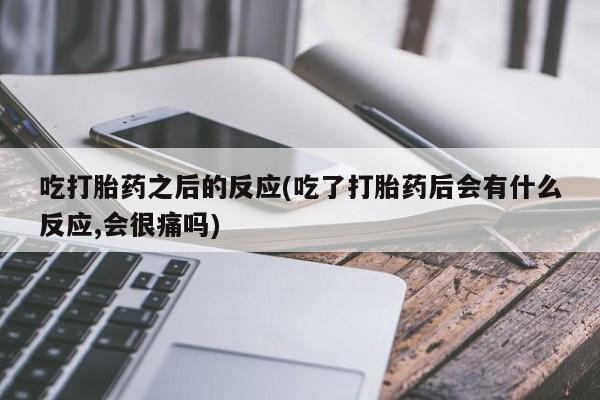 流产药微信买在线下单吃打胎药之后的反应(吃了打胎药后会有什么反应,会很痛吗)