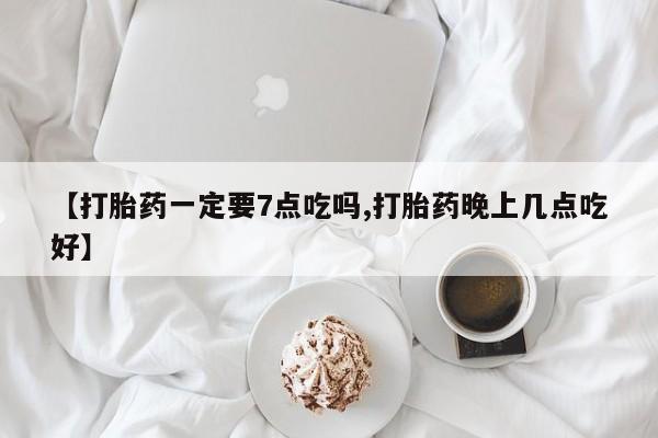 流产药微信买在线下单【打胎药一定要7点吃吗,打胎药晚上几点吃好】