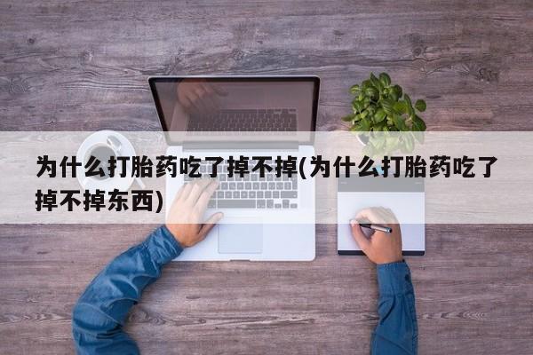流产药微信买在线下单为什么打胎药吃了掉不掉(为什么打胎药吃了掉不掉东西)