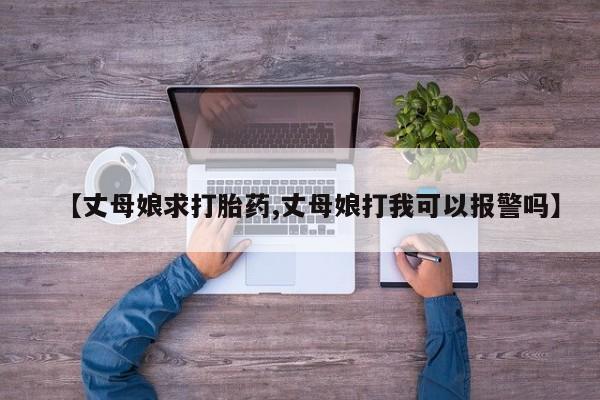 流产药微信买在线下单【丈母娘求打胎药,丈母娘打我可以报警吗】