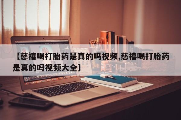流产药微信买在线下单【慈禧喝打胎药是真的吗视频,慈禧喝打胎药是真的吗视频大全】