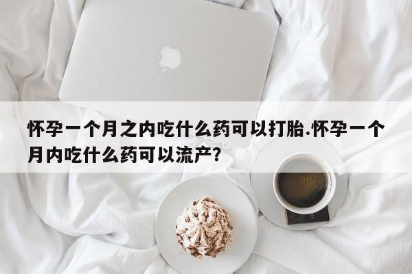 流产药微信买在线下单怀孕一个月之内吃什么药可以打胎.怀孕一个月内吃什么药可以流产？