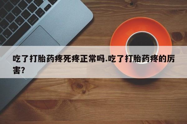 流产药微信买在线下单吃了打胎药疼死疼正常吗.吃了打胎药疼的厉害？