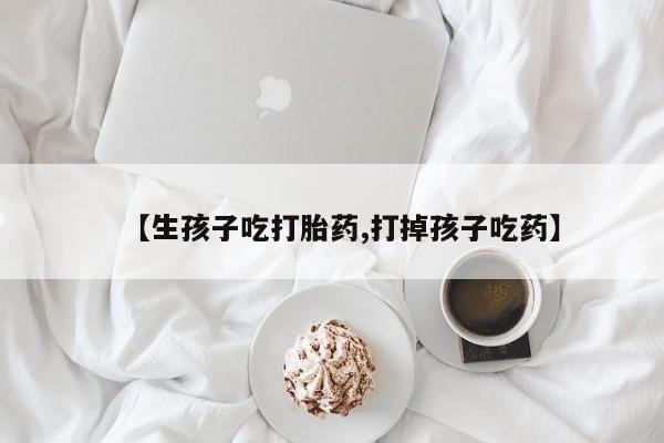 流产药微信买在线下单【生孩子吃打胎药,打掉孩子吃药】