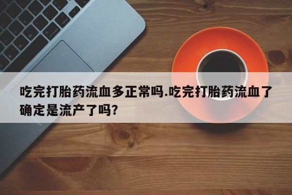 流产药微信买在线下单吃完打胎药流血多正常吗.吃完打胎药流血了确定是流产了吗？