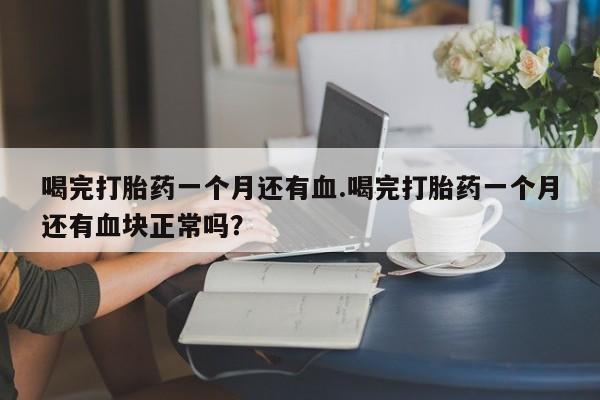 流产药微信买在线下单喝完打胎药一个月还有血.喝完打胎药一个月还有血块正常吗？