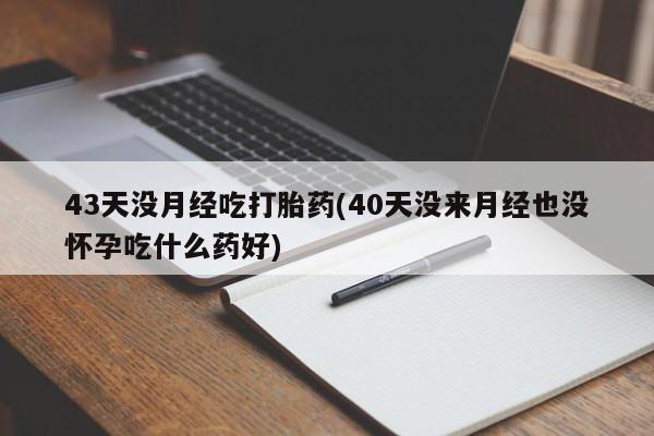 流产药微信买在线下单43天没月经吃打胎药(40天没来月经也没怀孕吃什么药好)
