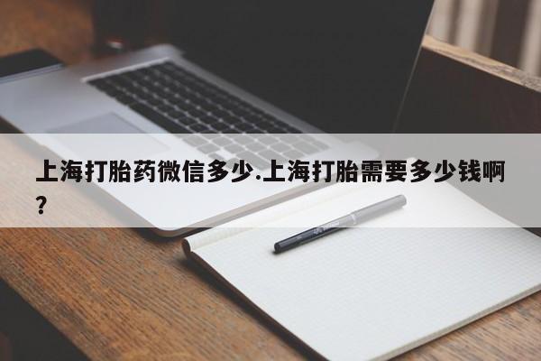 流产药微信买在线下单上海打胎药微信多少.上海打胎需要多少钱啊？