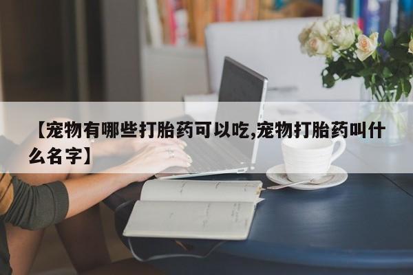 流产药微信买在线下单【宠物有哪些打胎药可以吃,宠物打胎药叫什么名字】