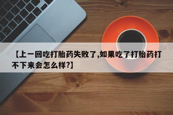 流产药微信买在线下单【上一回吃打胎药失败了,如果吃了打胎药打不下来会怎么样?】
