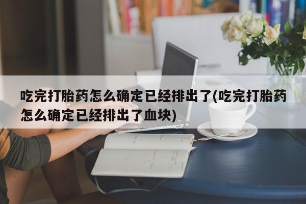 流产药微信买在线下单吃完打胎药怎么确定已经排出了(吃完打胎药怎么确定已经排出了血块)