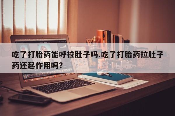 流产药微信买在线下单吃了打胎药能呼拉肚子吗.吃了打胎药拉肚子药还起作用吗？