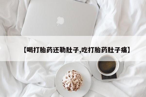 流产药微信买在线下单【喝打胎药还勒肚子,吃打胎药肚子痛】