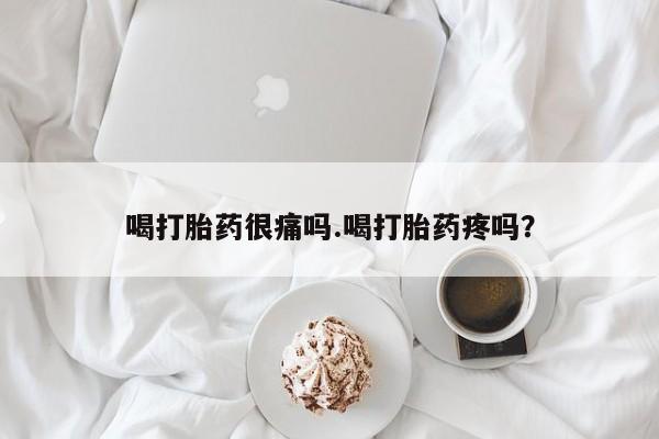 流产药微信买在线下单喝打胎药很痛吗.喝打胎药疼吗？
