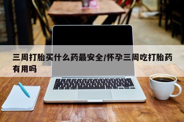 流产药微信买在线下单三周打胎买什么药最安全/怀孕三周吃打胎药有用吗