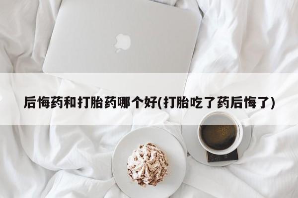 流产药微信买在线下单后悔药和打胎药哪个好(打胎吃了药后悔了)