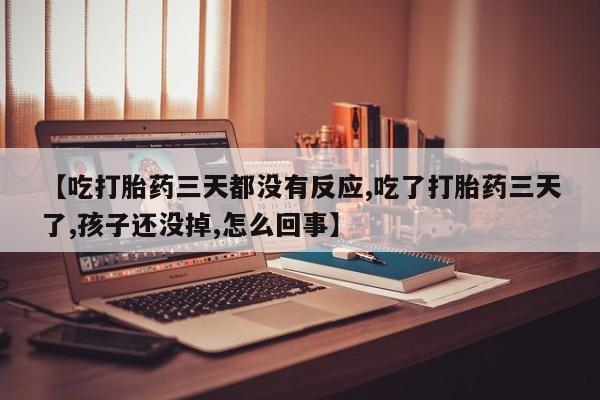 流产药微信买在线下单【吃打胎药三天都没有反应,吃了打胎药三天了,孩子还没掉,怎么回事】