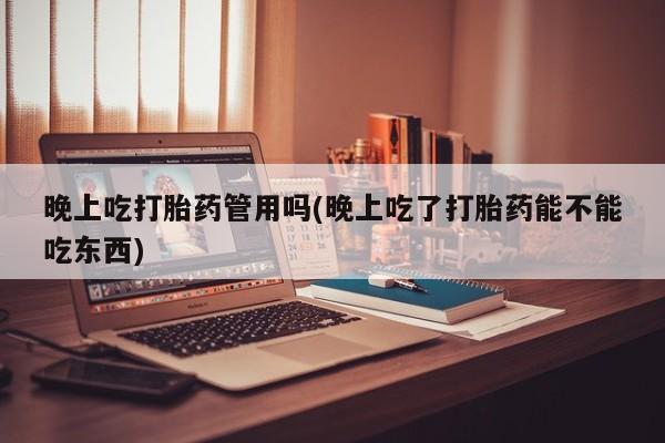 流产药微信买在线下单晚上吃打胎药管用吗(晚上吃了打胎药能不能吃东西)