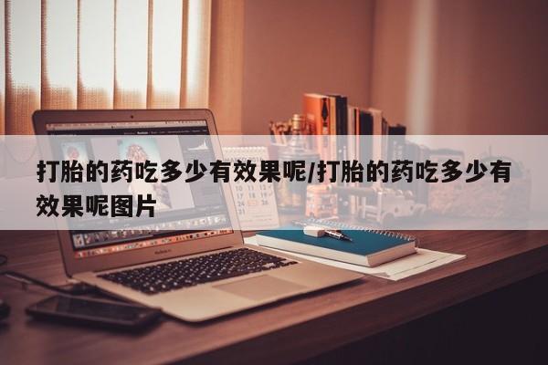 流产药微信买在线下单打胎的药吃多少有效果呢/打胎的药吃多少有效果呢图片