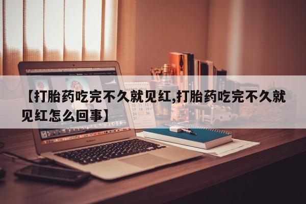 流产药微信买在线下单【打胎药吃完不久就见红,打胎药吃完不久就见红怎么回事】