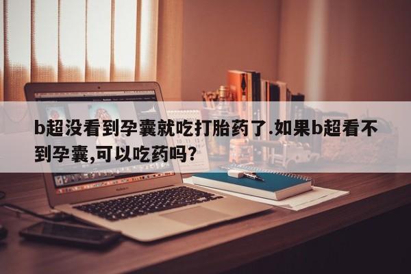 流产药微信买在线下单b超没看到孕囊就吃打胎药了.如果b超看不到孕囊,可以吃药吗？
