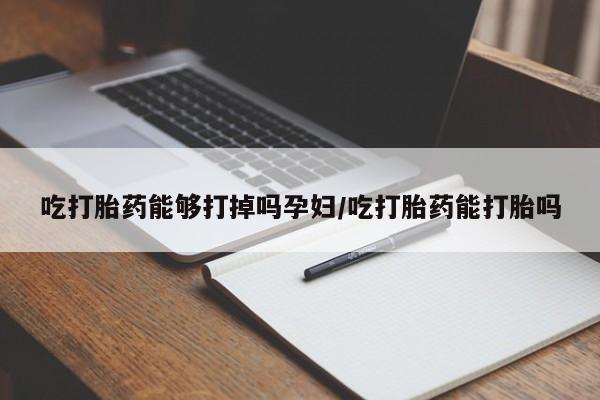 流产药微信买在线下单吃打胎药能够打掉吗孕妇/吃打胎药能打胎吗