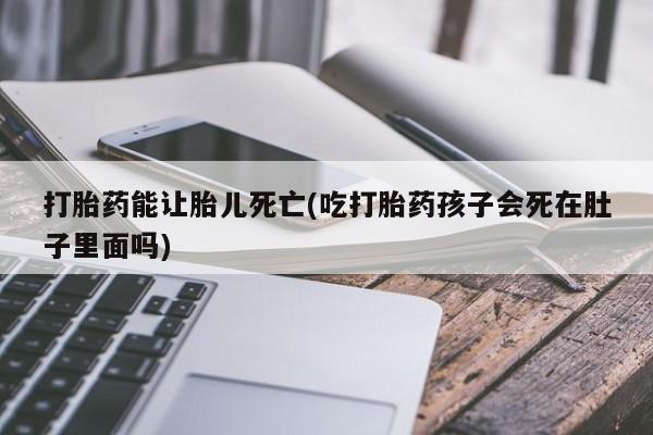 流产药微信买在线下单打胎药能让胎儿死亡(吃打胎药孩子会死在肚子里面吗)