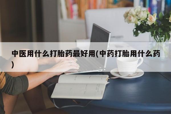 流产药微信买在线下单中医用什么打胎药最好用(中药打胎用什么药)