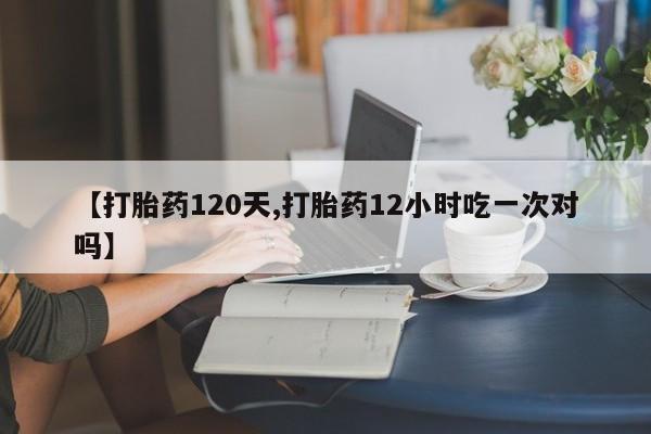流产药微信买在线下单【打胎药120天,打胎药12小时吃一次对吗】