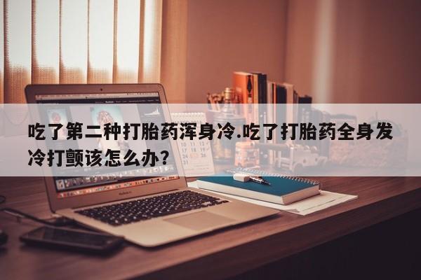 流产药微信买在线下单吃了第二种打胎药浑身冷.吃了打胎药全身发冷打颤该怎么办？