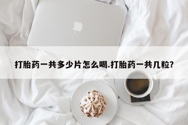流产药微信买在线下单打胎药一共多少片怎么喝.打胎药一共几粒？