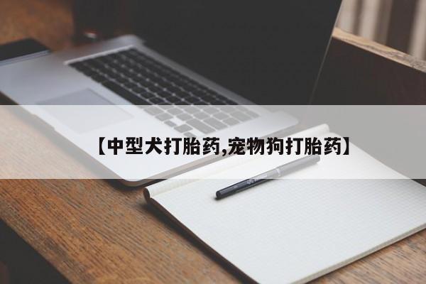 流产药微信买在线下单【中型犬打胎药,宠物狗打胎药】