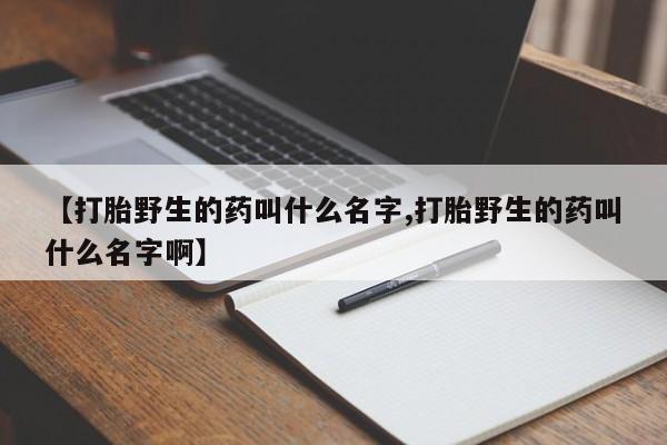 流产药微信买在线下单【打胎野生的药叫什么名字,打胎野生的药叫什么名字啊】
