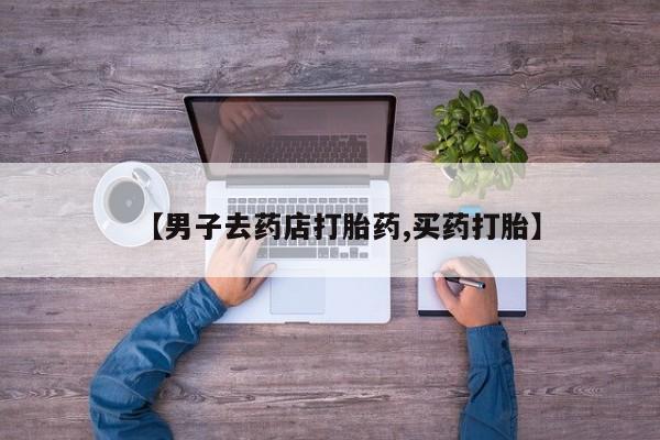 流产药微信买在线下单【男子去药店打胎药,买药打胎】