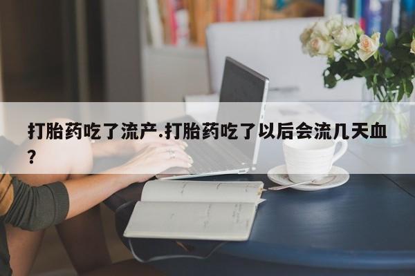 流产药微信买在线下单打胎药吃了流产.打胎药吃了以后会流几天血？