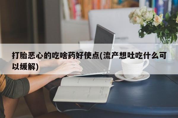 流产药微信买在线下单打胎恶心的吃啥药好使点(流产想吐吃什么可以缓解)