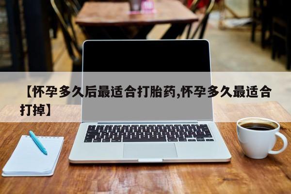 流产药微信买在线下单【怀孕多久后最适合打胎药,怀孕多久最适合打掉】