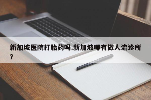流产药微信买在线下单新加坡医院打胎药吗.新加坡哪有做人流诊所？