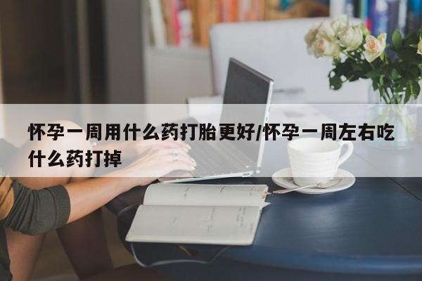 流产药微信买在线下单怀孕一周用什么药打胎更好/怀孕一周左右吃什么药打掉