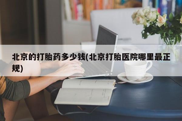 流产药微信买在线下单北京的打胎药多少钱(北京打胎医院哪里最正规)