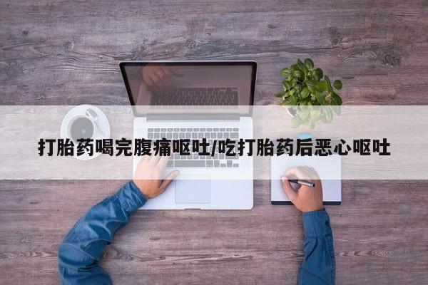 流产药微信买在线下单打胎药喝完腹痛呕吐/吃打胎药后恶心呕吐