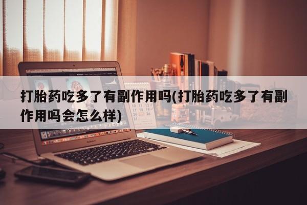 流产药微信买在线下单打胎药吃多了有副作用吗(打胎药吃多了有副作用吗会怎么样)