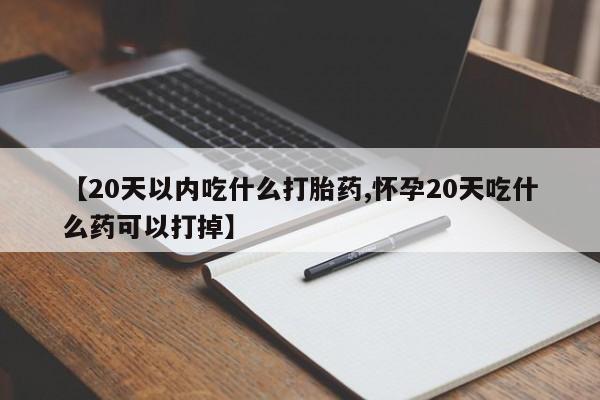 流产药微信买在线下单【20天以内吃什么打胎药,怀孕20天吃什么药可以打掉】