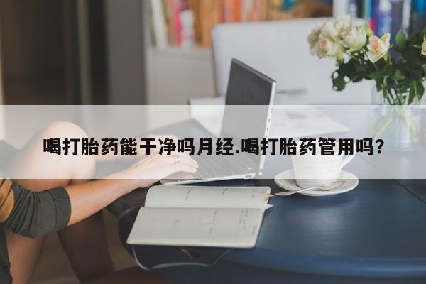 流产药微信买在线下单喝打胎药能干净吗月经.喝打胎药管用吗？