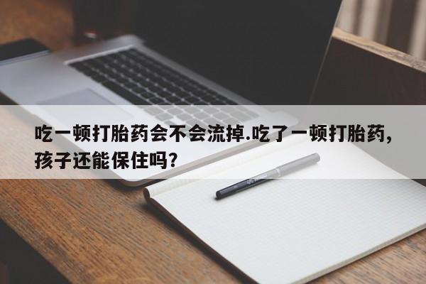 流产药微信买在线下单吃一顿打胎药会不会流掉.吃了一顿打胎药,孩子还能保住吗？