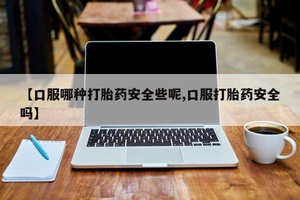 流产药微信买在线下单【口服哪种打胎药安全些呢,口服打胎药安全吗】