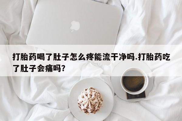 流产药微信买在线下单打胎药喝了肚子怎么疼能流干净吗.打胎药吃了肚子会痛吗？
